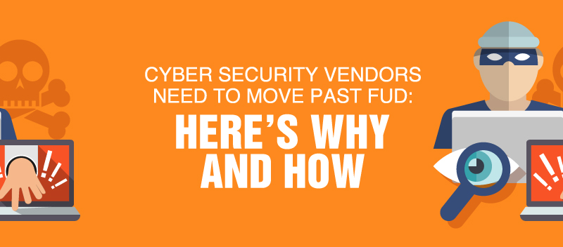 Cyber Security Vendors Need to Move Past FUD: Here’s Why and How