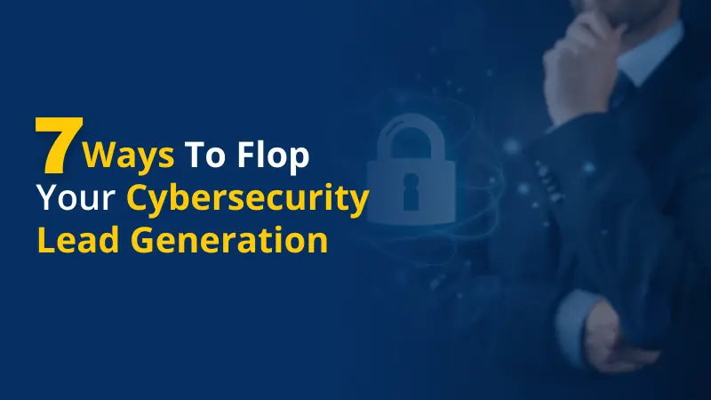 7 Ways to Flop Your Cybersecurity Lead Generation