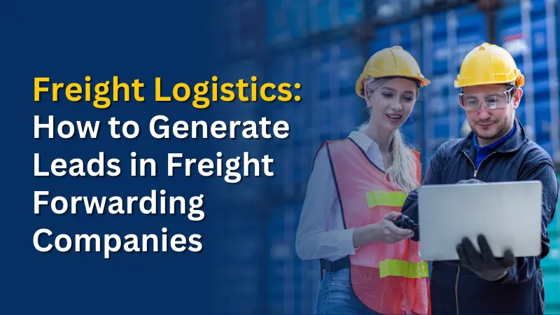 Freight Logistics How to Generate Leads in Freight Forwarding Companies